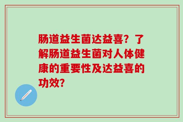 肠道益生菌达益喜？了解肠道益生菌对人体健康的重要性及达益喜的功效？
