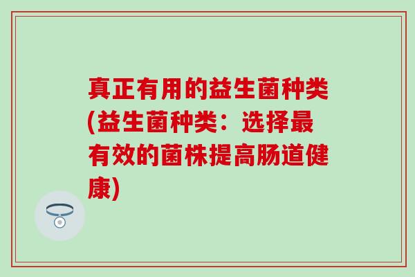 真正有用的益生菌种类(益生菌种类：选择最有效的菌株提高肠道健康)