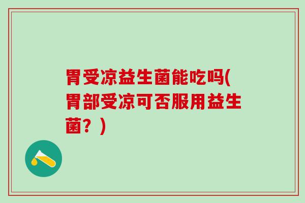 胃受凉益生菌能吃吗(胃部受凉可否服用益生菌？)