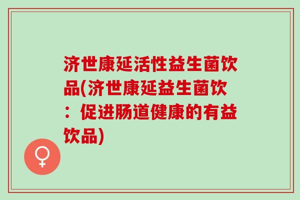 济世康延活性益生菌饮品(济世康延益生菌饮：促进肠道健康的有益饮品)