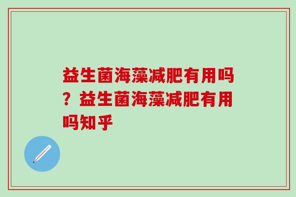 益生菌海藻减肥有用吗？益生菌海藻减肥有用吗知乎