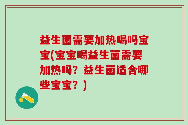 益生菌需要加热喝吗宝宝(宝宝喝益生菌需要加热吗？益生菌适合哪些宝宝？)