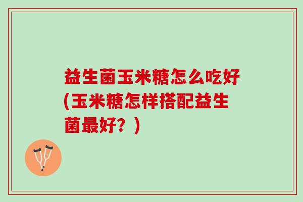 益生菌玉米糖怎么吃好(玉米糖怎样搭配益生菌最好？)