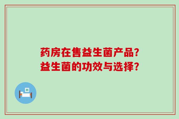 药房在售益生菌产品?益生菌的功效与选择? 药房在售益生菌产品?益生菌的功效与选择?