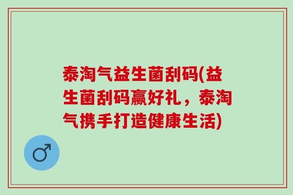 泰淘气益生菌刮码(益生菌刮码赢好礼，泰淘气携手打造健康生活)