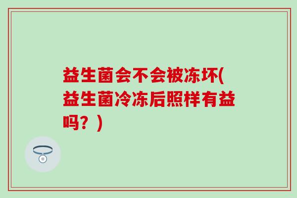 益生菌会不会被冻坏(益生菌冷冻后照样有益吗？)