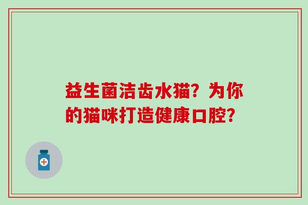 益生菌洁齿水猫？为你的猫咪打造健康口腔？