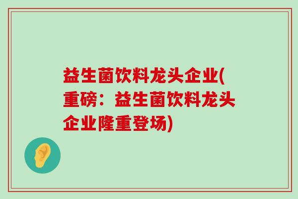 益生菌饮料龙头企业(重磅：益生菌饮料龙头企业隆重登场)
