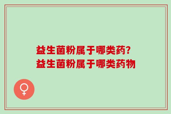 益生菌粉属于哪类药？益生菌粉属于哪类药物