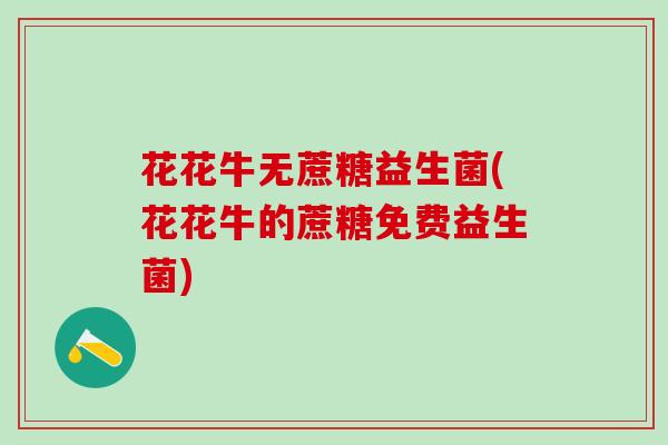 花花牛无蔗糖益生菌(花花牛的蔗糖免费益生菌)
