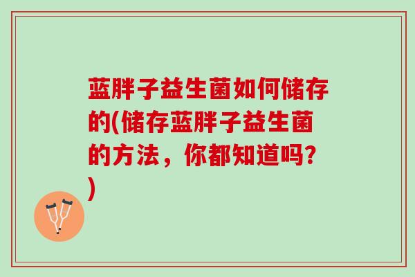 蓝胖子益生菌如何储存的(储存蓝胖子益生菌的方法，你都知道吗？)