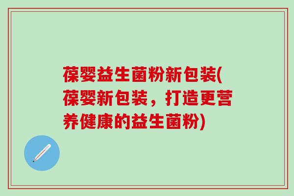 葆婴益生菌粉新包装(葆婴新包装，打造更营养健康的益生菌粉)