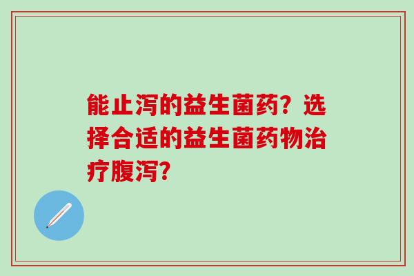 能止泻的益生菌药？选择合适的益生菌药物治疗腹泻？