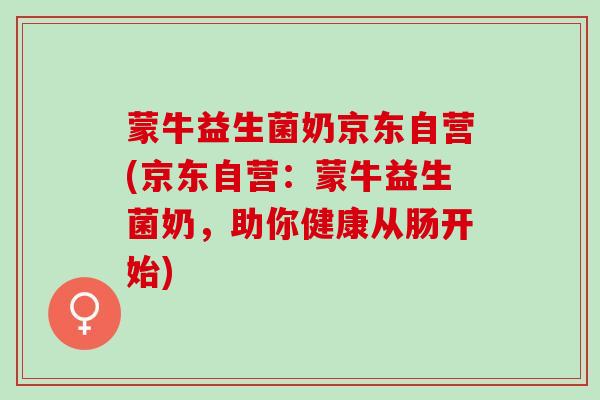 蒙牛益生菌奶京东自营(京东自营：蒙牛益生菌奶，助你健康从肠开始)
