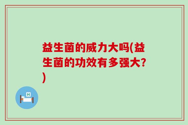 益生菌的威力大吗(益生菌的功效有多强大？)