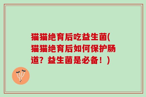 猫猫绝育后吃益生菌(猫猫绝育后如何保护肠道?益生菌是必备!) 猫猫绝育后吃益生菌(猫猫绝育后如何保护肠道?益生菌是必备!)