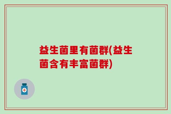 益生菌里有菌群(益生菌含有丰富菌群)