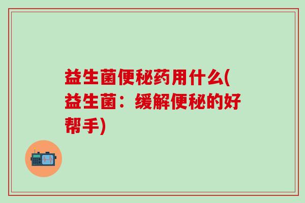 益生菌便秘药用什么(益生菌：缓解便秘的好帮手)