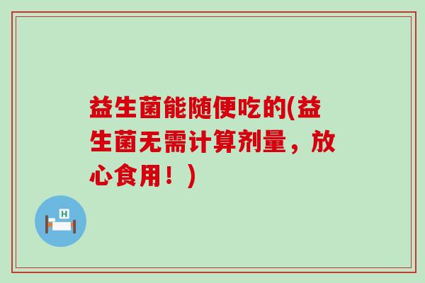 益生菌能随便吃的(益生菌无需计算剂量，放心食用！)