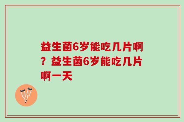 益生菌6岁能吃几片啊？益生菌6岁能吃几片啊一天