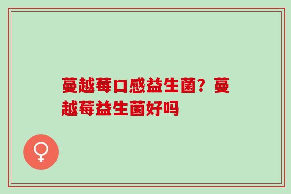 蔓越莓口感益生菌？蔓越莓益生菌好吗