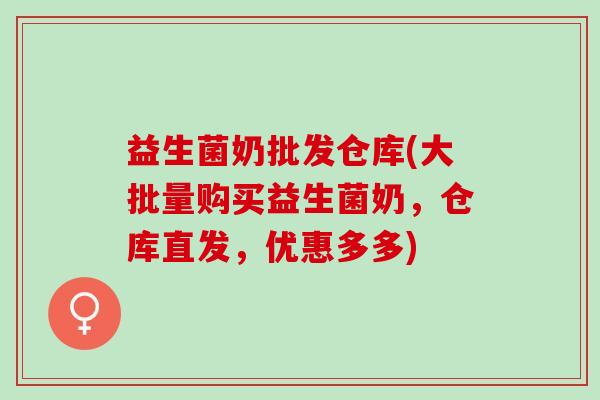 益生菌奶批发仓库(大批量购买益生菌奶，仓库直发，优惠多多)