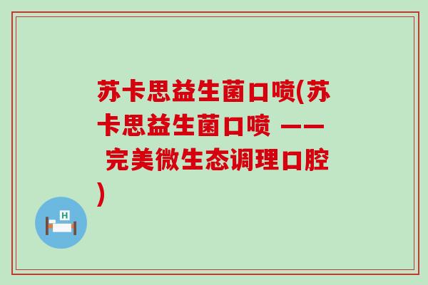 苏卡思益生菌口喷(苏卡思益生菌口喷 —— 完美微生态调理口腔)
