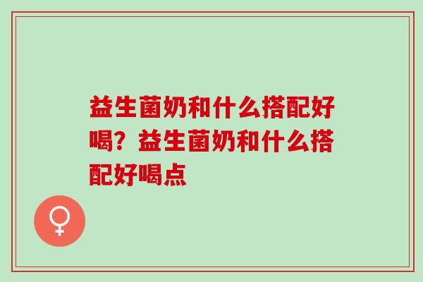 益生菌奶和什么搭配好喝？益生菌奶和什么搭配好喝点
