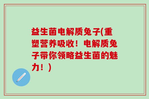 益生菌电解质兔子(重塑营养吸收！电解质兔子带你领略益生菌的魅力！)