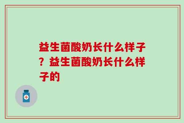 益生菌酸奶长什么样子？益生菌酸奶长什么样子的