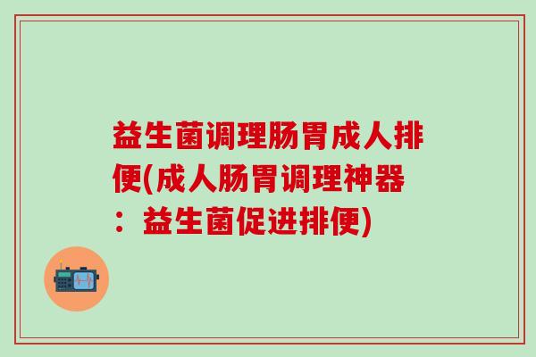 益生菌调理肠胃成人排便(成人肠胃调理神器：益生菌促进排便)