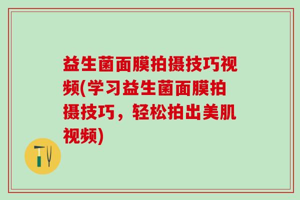 益生菌面膜拍摄技巧视频(学习益生菌面膜拍摄技巧,轻松拍出美肌视频) 益生菌面膜拍摄技巧视频(学习益生菌面膜拍摄技巧,轻松拍出美肌视频)