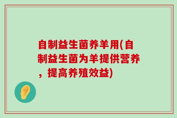 自制益生菌养羊用(自制益生菌为羊提供营养，提高养殖效益)