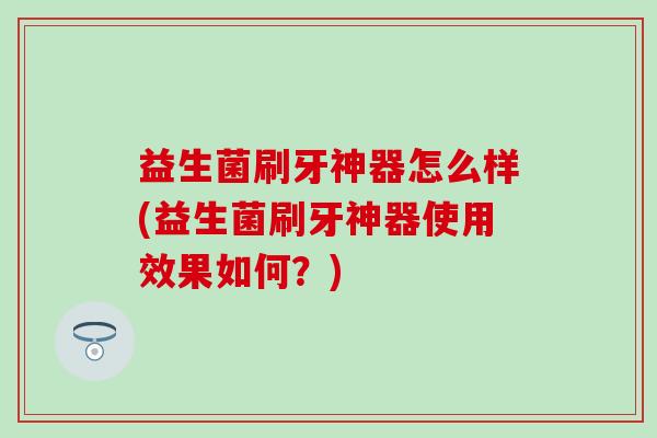 益生菌刷牙神器怎么样(益生菌刷牙神器使用效果如何？)