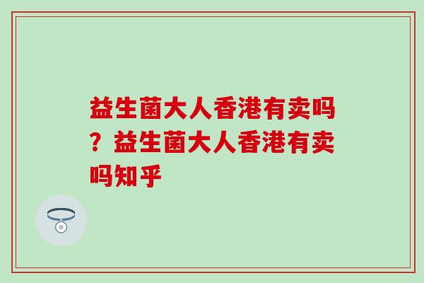 益生菌大人香港有卖吗?益生菌大人香港有卖吗知乎 益生菌大人香港有卖吗?益生菌大人香港有卖吗知乎