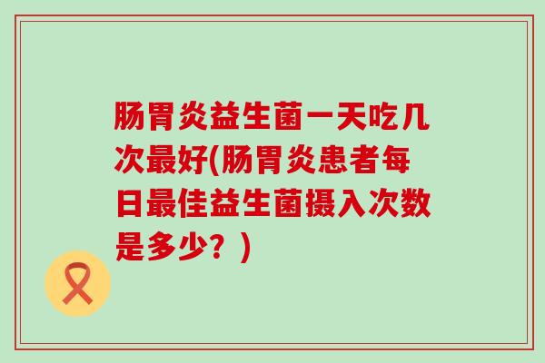 肠胃炎益生菌一天吃几次最好(肠胃炎患者每日最佳益生菌摄入次数是多少？)