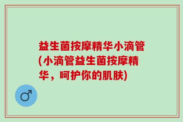 益生菌按摩精华小滴管(小滴管益生菌按摩精华，呵护你的肌肤)