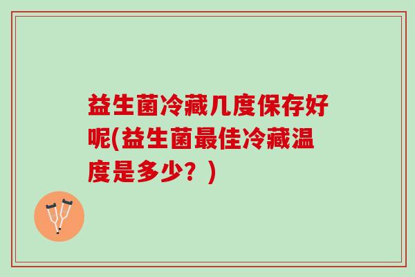 益生菌冷藏几度保存好呢(益生菌最佳冷藏温度是多少？)