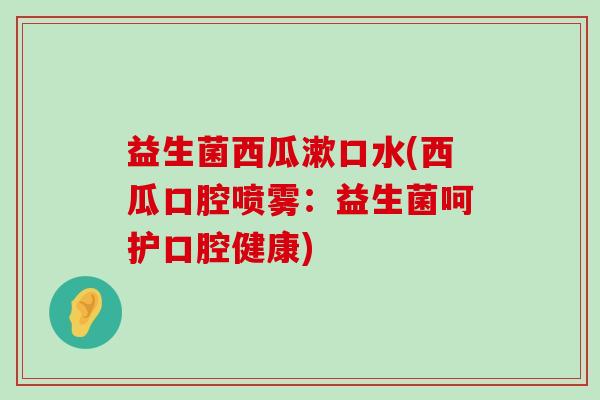 益生菌西瓜漱口水(西瓜口腔喷雾:益生菌呵护口腔健康) 益生菌西瓜漱口水(西瓜口腔喷雾:益生菌呵护口腔健康)