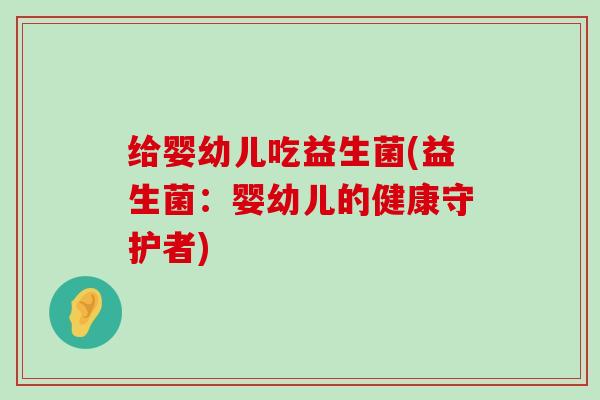 给婴幼儿吃益生菌(益生菌：婴幼儿的健康守护者)