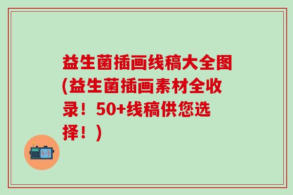 益生菌插画线稿大全图(益生菌插画素材全收录！50+线稿供您选择！)