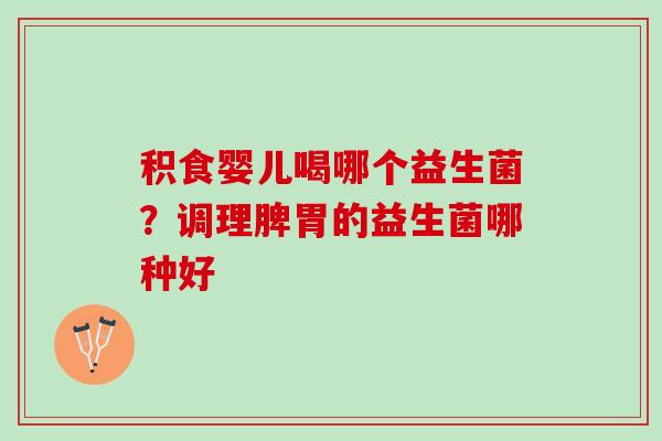 积食婴儿喝哪个益生菌？调理脾胃的益生菌哪种好