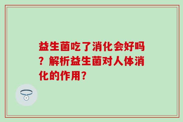 益生菌吃了消化会好吗？解析益生菌对人体消化的作用？