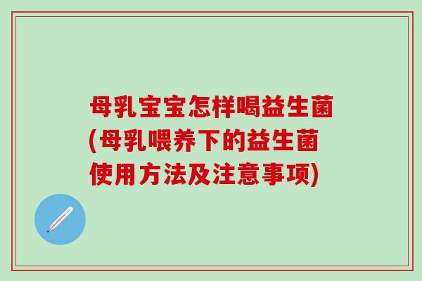 母乳宝宝怎样喝益生菌(母乳喂养下的益生菌使用方法及注意事项)