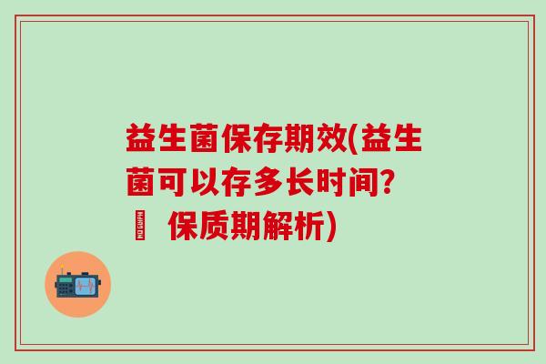 益生菌保存期效(益生菌可以存多长时间？ – 保质期解析)