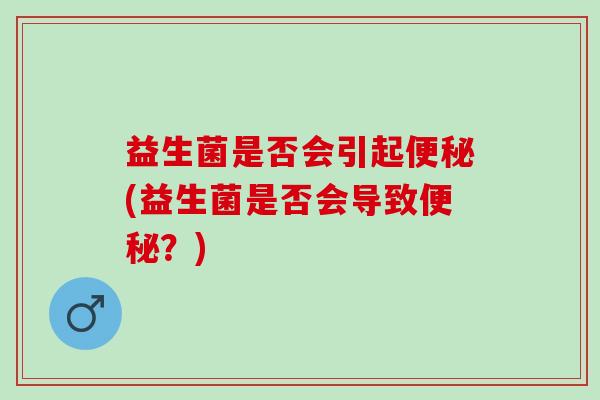 益生菌是否会引起便秘(益生菌是否会导致便秘？)