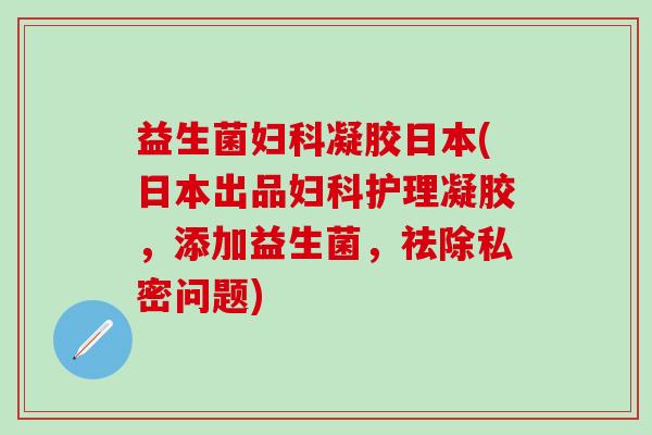 益生菌妇科凝胶日本(日本出品妇科护理凝胶，添加益生菌，祛除私密问题)