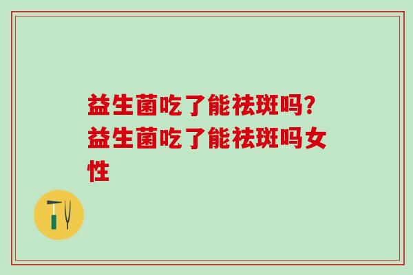 益生菌吃了能祛斑吗？益生菌吃了能祛斑吗女性