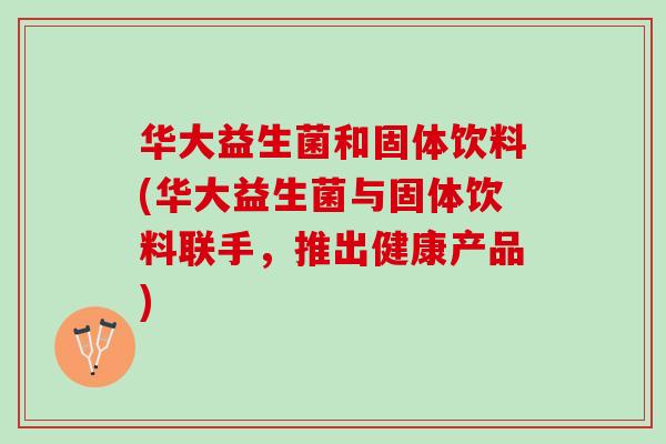 华大益生菌和固体饮料(华大益生菌与固体饮料联手，推出健康产品)