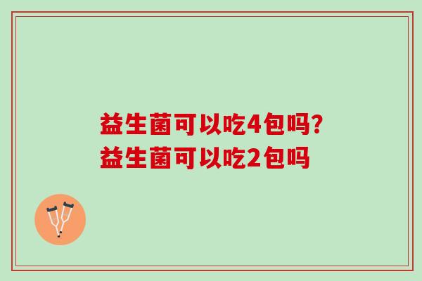 益生菌可以吃4包吗？益生菌可以吃2包吗
